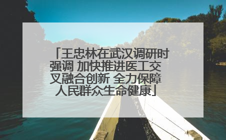 王忠林在武汉调研时强调 加快推进医工交叉融合创新 全力保障人民群众生命健康