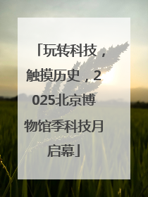 玩转科技，触摸历史，2025北京博物馆季科技月启幕