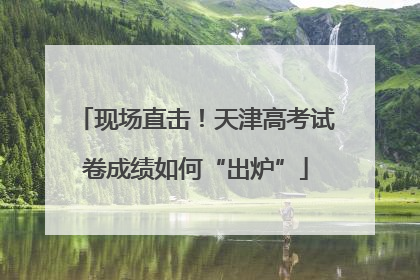 现场直击！天津高考试卷成绩如何“出炉”