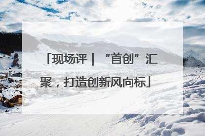 现场评｜“首创”汇聚，打造创新风向标