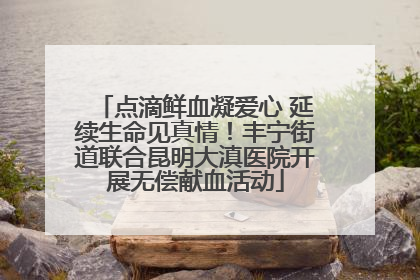 点滴鲜血凝爱心 延续生命见真情！丰宁街道联合昆明大滇医院开展无偿献血活动