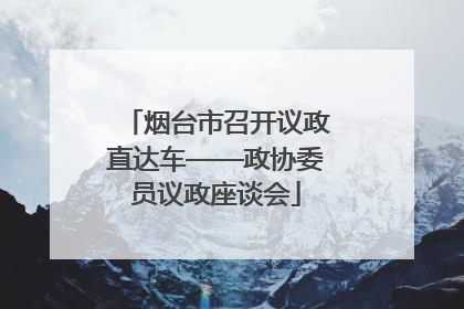 烟台市召开议政直达车——政协委员议政座谈会