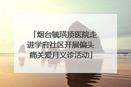 烟台毓璜顶医院走进学府社区开展偏头痛关爱月义诊活动