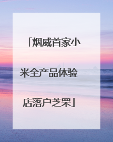 烟威首家小米全产品体验店落户芝罘