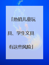 热销儿童玩具、学生文具有这些风险