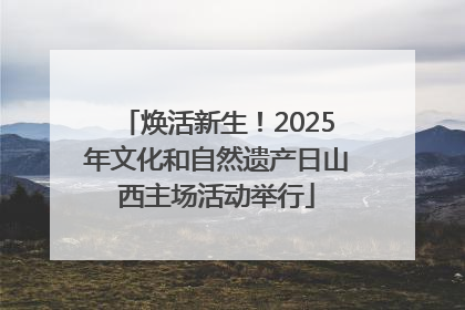 焕活新生！2025年文化和自然遗产日山西主场活动举行