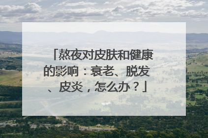 熬夜对皮肤和健康的影响：衰老、脱发、皮炎，怎么办？