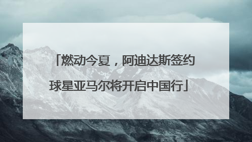 燃动今夏，阿迪达斯签约球星亚马尔将开启中国行