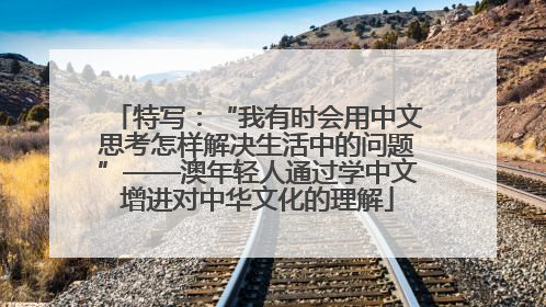 特写：“我有时会用中文思考怎样解决生活中的问题”——澳年轻人通过学中文增进对中华文化的理解