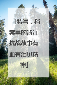 特写：档案里的浙江抗战故事有血有泪见精神