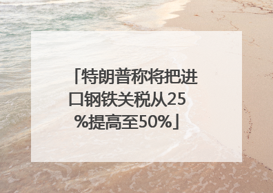 特朗普称将把进口钢铁关税从25%提高至50%