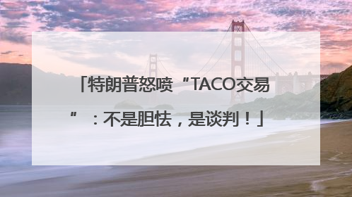 特朗普怒喷“TACO交易”：不是胆怯，是谈判！