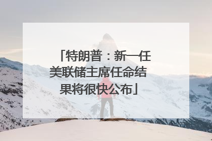 特朗普：新一任美联储主席任命结果将很快公布