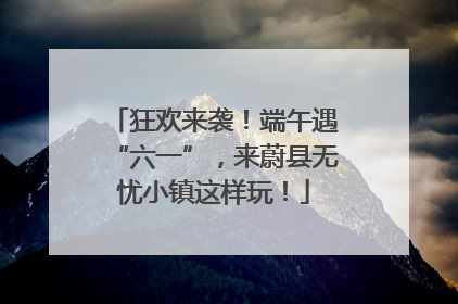 狂欢来袭！端午遇“六一”，来蔚县无忧小镇这样玩！