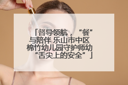 督导领航，“餐”与陪伴 乐山市中区棉竹幼儿园守护师幼“舌尖上的安全”