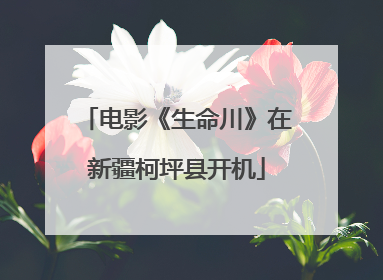 电影《生命川》在新疆柯坪县开机