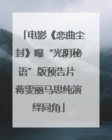 电影《恋曲尘封》曝“光阴秘语”版预告片 蒋雯丽马思纯演绎同角