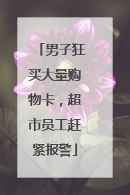 男子狂买大量购物卡，超市员工赶紧报警