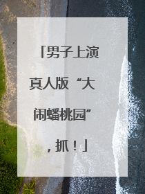 男子上演真人版“大闹蟠桃园”，抓！