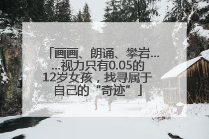 画画、朗诵、攀岩……视力只有0.05的12岁女孩，找寻属于自己的“奇迹”