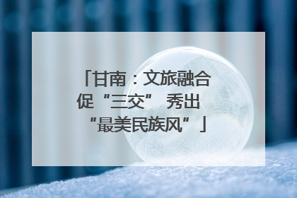 甘南：文旅融合促“三交” 秀出“最美民族风”