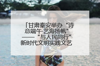 甘肃秦安举办“诗意端午·艺海扬帆”——“与人民同行”新时代文明实践文艺志愿服务活动