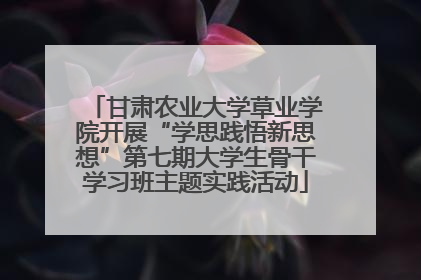 甘肃农业大学草业学院开展“学思践悟新思想”第七期大学生骨干学习班主题实践活动