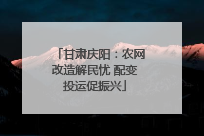 甘肃庆阳：农网改造解民忧 配变投运促振兴