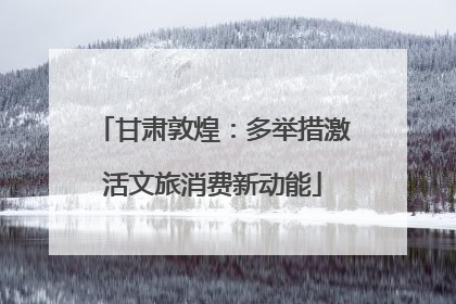 甘肃敦煌：多举措激活文旅消费新动能
