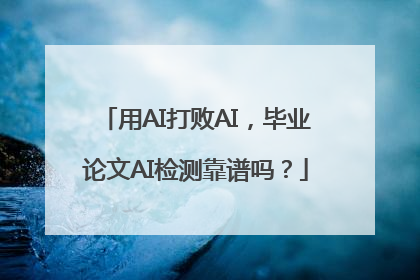 用AI打败AI，毕业论文AI检测靠谱吗？