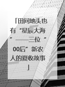 田间地头也有“星辰大海”——三位“00后”新农人的夏收故事