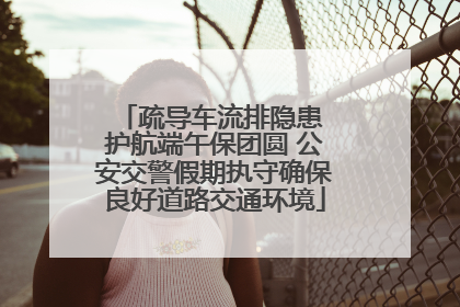 疏导车流排隐患 护航端午保团圆 公安交警假期执守确保良好道路交通环境