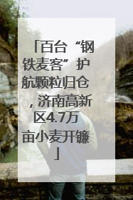 百台“钢铁麦客”护航颗粒归仓，济南高新区4.7万亩小麦开镰
