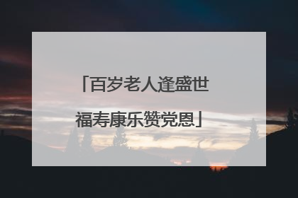 百岁老人逢盛世 福寿康乐赞党恩