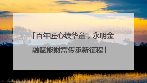 百年匠心续华章，永明金融赋能财富传承新征程