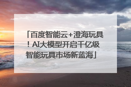 百度智能云+澄海玩具！AI大模型开启千亿级智能玩具市场新蓝海
