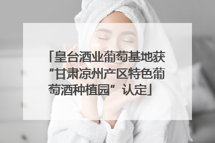 皇台酒业葡萄基地获“甘肃凉州产区特色葡萄酒种植园”认定