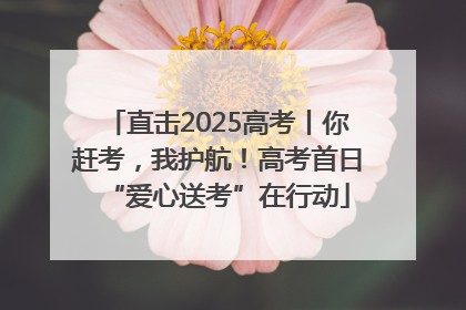直击2025高考丨你赶考，我护航！高考首日“爱心送考”在行动