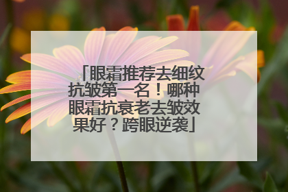 眼霜推荐去细纹抗皱第一名！哪种眼霜抗衰老去皱效果好？跨眼逆袭