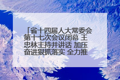 省十四届人大常委会第十七次会议闭幕 王忠林主持并讲话 加压奋进狠抓落实 全力推动支点建设成势见效
