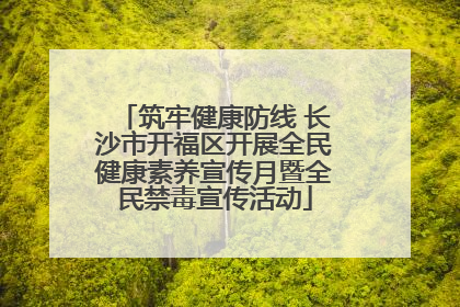 筑牢健康防线 长沙市开福区开展全民健康素养宣传月暨全民禁毒宣传活动