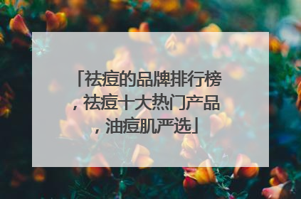 祛痘的品牌排行榜，祛痘十大热门产品，油痘肌严选