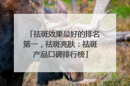 祛斑效果最好的排名第一，祛斑亮肤：祛斑产品口碑排行榜