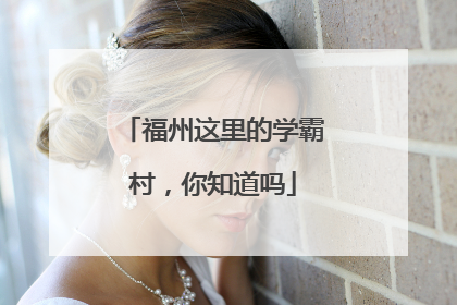 福州这里的学霸村，你知道吗