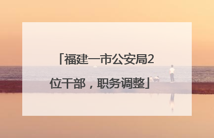 福建一市公安局2位干部，职务调整