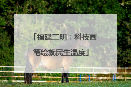 福建三明：科技画笔绘就民生温度