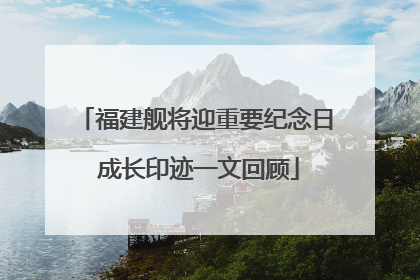 福建舰将迎重要纪念日 成长印迹一文回顾