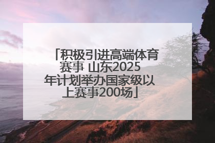 积极引进高端体育赛事 山东2025年计划举办国家级以上赛事200场