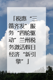 税惠“三箭齐发”服务“四轮驱动”兰州税务激活假日经济“新引擎”