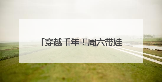 穿越千年！周六带娃来汉阳玩点特别的
